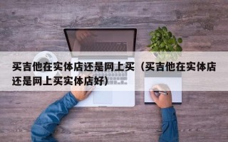 买吉他在实体店还是网上买（买吉他在实体店还是网上买实体店好）