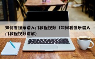 如何看懂乐谱入门教程视频（如何看懂乐谱入门教程视频讲解）