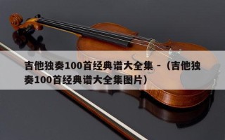 吉他独奏100首经典谱大全集 -（吉他独奏100首经典谱大全集图片）