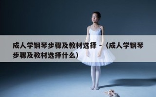 成人学钢琴步骤及教材选择 -（成人学钢琴步骤及教材选择什么）