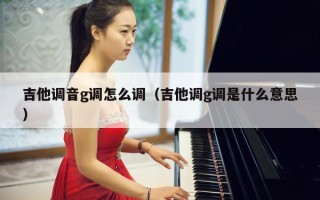 吉他调音g调怎么调（吉他调g调是什么意思）