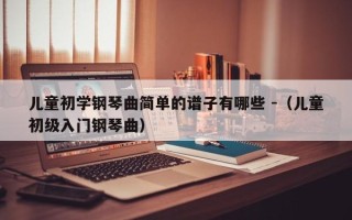 儿童初学钢琴曲简单的谱子有哪些 -（儿童初级入门钢琴曲）