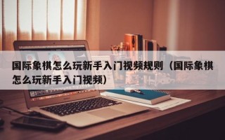 国际象棋怎么玩新手入门视频规则（国际象棋怎么玩新手入门视频）