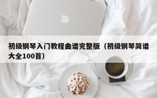 初级钢琴入门教程曲谱完整版（初级钢琴简谱大全100首）