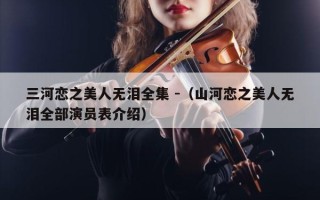 三河恋之美人无泪全集 -（山河恋之美人无泪全部演员表介绍）