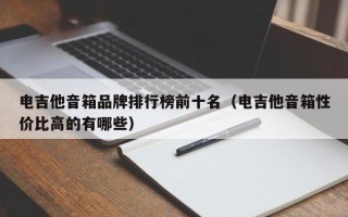 电吉他音箱品牌排行榜前十名（电吉他音箱性价比高的有哪些）