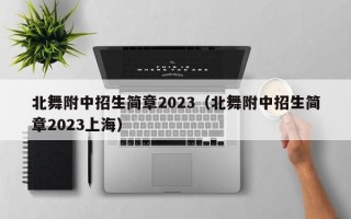 北舞附中招生简章2023（北舞附中招生简章2023上海）