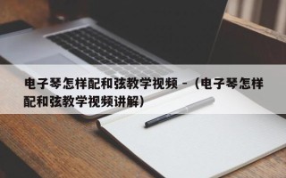 电子琴怎样配和弦教学视频 -（电子琴怎样配和弦教学视频讲解）