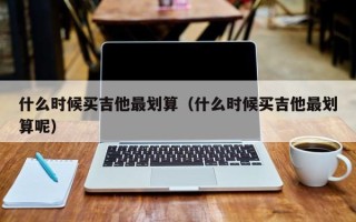 什么时候买吉他最划算（什么时候买吉他最划算呢）