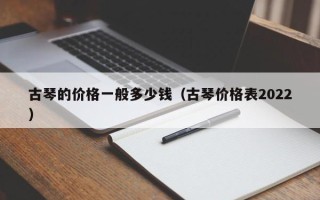 古琴的价格一般多少钱（古琴价格表2022）