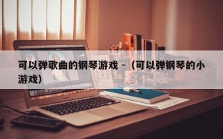 可以弹歌曲的钢琴游戏 -（可以弹钢琴的小游戏）