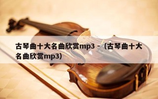 古琴曲十大名曲欣赏mp3 -（古琴曲十大名曲欣赏mp3）