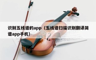 识别五线谱的app（五线谱扫描识别翻译简谱app手机）