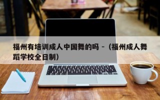 福州有培训成人中国舞的吗 -（福州成人舞蹈学校全日制）