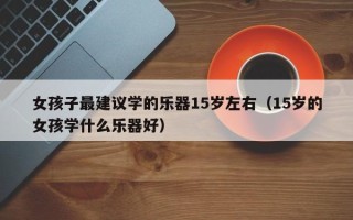 女孩子最建议学的乐器15岁左右（15岁的女孩学什么乐器好）