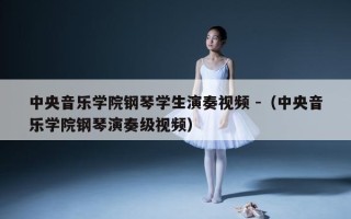 中央音乐学院钢琴学生演奏视频 -（中央音乐学院钢琴演奏级视频）