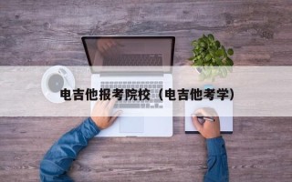 电吉他报考院校（电吉他考学）