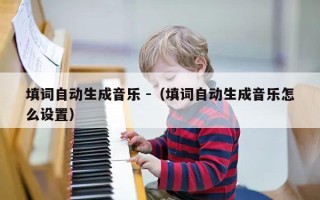 填词自动生成音乐 -（填词自动生成音乐怎么设置）