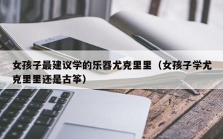 女孩子最建议学的乐器尤克里里（女孩子学尤克里里还是古筝）