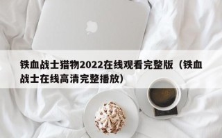 铁血战士猎物2022在线观看完整版（铁血战士在线高清完整播放）