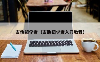 吉他初学者（吉他初学者入门教程）