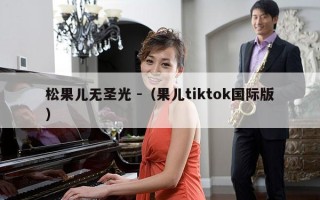 松果儿无圣光 -（果儿tiktok国际版）