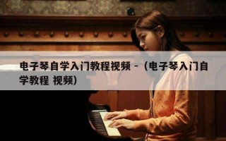 电子琴自学入门教程视频 -（电子琴入门自学教程 视频）