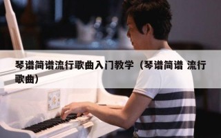 琴谱简谱流行歌曲入门教学（琴谱简谱 流行歌曲）