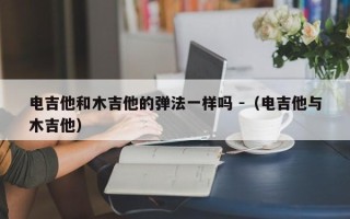 电吉他和木吉他的弹法一样吗 -（电吉他与木吉他）