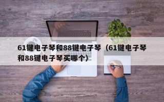 61键电子琴和88键电子琴（61键电子琴和88键电子琴买哪个）