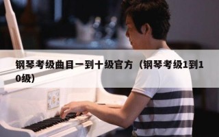 钢琴考级曲目一到十级官方（钢琴考级1到10级）