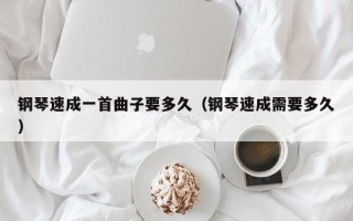 钢琴速成一首曲子要多久（钢琴速成需要多久）