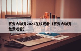 百变大咖秀2021在线观看（百变大咖秀 免费观看）