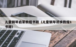 儿童钢琴启蒙教程书籍（儿童钢琴初步教程1书籍）