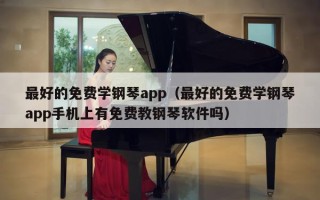 最好的免费学钢琴app（最好的免费学钢琴app手机上有免费教钢琴软件吗）