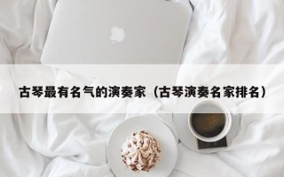 古琴最有名气的演奏家（古琴演奏名家排名）