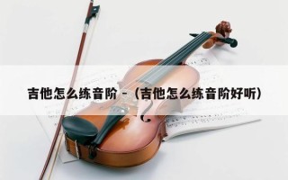 吉他怎么练音阶 -（吉他怎么练音阶好听）