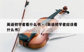 英语初学者看什么书 -（英语初学者应该看什么书）