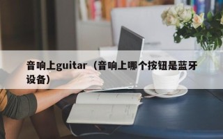 音响上guitar（音响上哪个按钮是蓝牙设备）