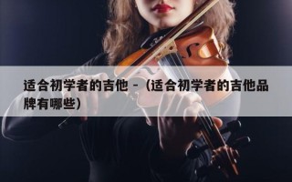 适合初学者的吉他 -（适合初学者的吉他品牌有哪些）