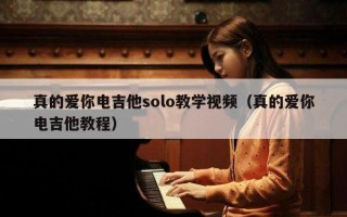 真的爱你电吉他solo教学视频（真的爱你电吉他教程）