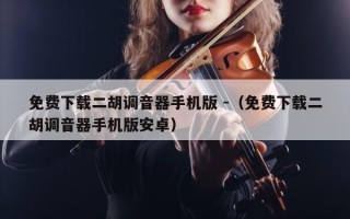 免费下载二胡调音器手机版 -（免费下载二胡调音器手机版安卓）