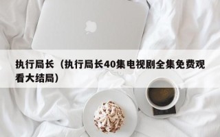 执行局长（执行局长40集电视剧全集免费观看大结局）