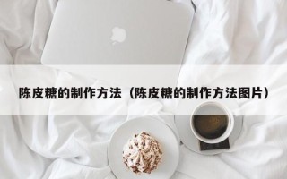 陈皮糖的制作方法（陈皮糖的制作方法图片）