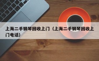 上海二手钢琴回收上门（上海二手钢琴回收上门电话）