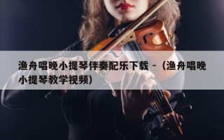 渔舟唱晚小提琴伴奏配乐下载 -（渔舟唱晚小提琴教学视频）