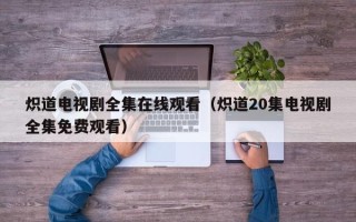 炽道电视剧全集在线观看（炽道20集电视剧全集免费观看）