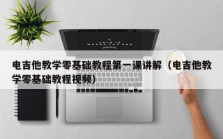 电吉他教学零基础教程第一课讲解（电吉他教学零基础教程视频）