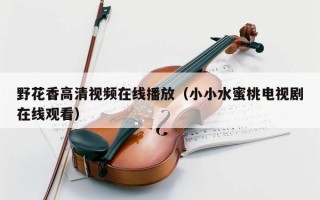 野花香高清视频在线播放（小小水蜜桃电视剧在线观看）