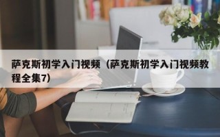 萨克斯初学入门视频（萨克斯初学入门视频教程全集7）